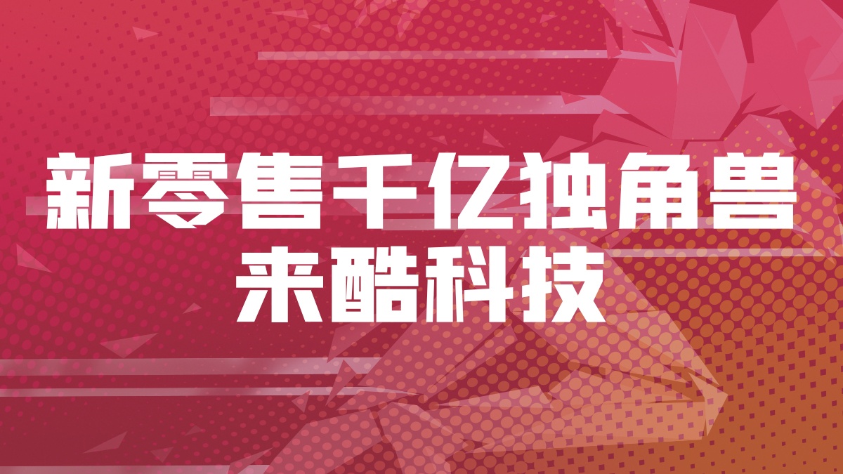 千亿独角兽来酷科技的“数智零售”新时代